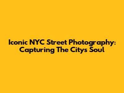 Iconic NYC Street Photography: Capturing The City's Soul